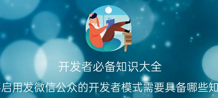 开发者必备知识大全 要启用发微信公众的开发者模式需要具备哪些知识？